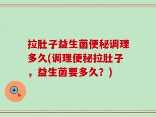 拉肚子益生菌便秘调理多久(调理便秘拉肚子，益生菌要多久？)