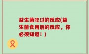 益生菌吃过的反应(益生菌食用后的反应，你必须知道！)