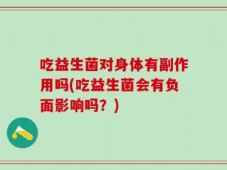 吃益生菌对身体有副作用吗(吃益生菌会有负面影响吗？)