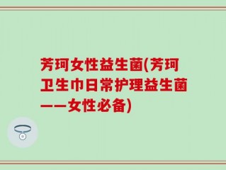 芳珂女性益生菌(芳珂卫生巾日常护理益生菌——女性必备)
