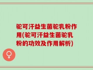 驼可汗益生菌驼乳粉作用(驼可汗益生菌驼乳粉的功效及作用解析)