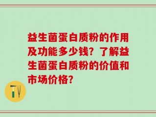 益生菌蛋白质粉的作用及功能多少钱？了解益生菌蛋白质粉的价值和市场价格？