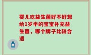 婴儿吃益生菌好不好想给1岁半的宝宝补充益生菌，哪个牌子比较合适