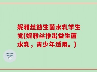 妮雅丝益生菌水乳学生党(妮雅丝推出益生菌水乳，青少年适用。)