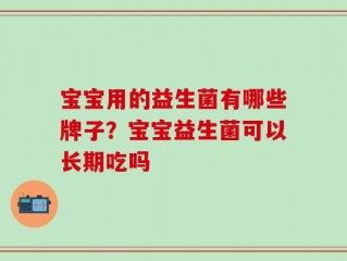 宝宝用的益生菌有哪些牌子？宝宝益生菌可以长期吃吗