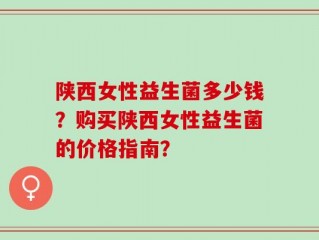 陕西女性益生菌多少钱？购买陕西女性益生菌的价格指南？