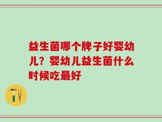 益生菌哪个牌子好婴幼儿？婴幼儿益生菌什么时候吃最好
