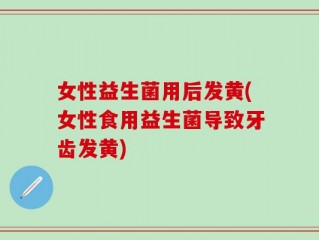 女性益生菌用后发黄(女性食用益生菌导致牙齿发黄)