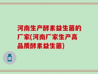 河南生产酵素益生菌的厂家(河南厂家生产高品质酵素益生菌)