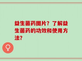 益生菌药图片？了解益生菌药的功效和使用方法？