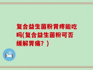 复合益生菌粉胃疼能吃吗(复合益生菌粉可否缓解胃痛？)