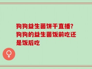 狗狗益生菌饼干直播？狗狗的益生菌饭前吃还是饭后吃