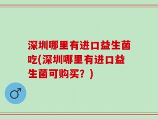 深圳哪里有进口益生菌吃(深圳哪里有进口益生菌可购买？)