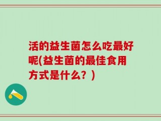 活的益生菌怎么吃最好呢(益生菌的最佳食用方式是什么？)