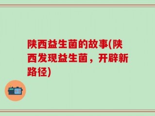 陕西益生菌的故事(陕西发现益生菌，开辟新路径)