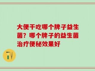 大便干吃哪个牌子益生菌？哪个牌子的益生菌治疗便秘效果好
