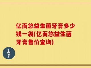 亿而悠益生菌牙膏多少钱一袋(亿而悠益生菌牙膏售价查询)
