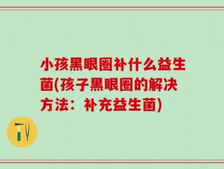 小孩黑眼圈补什么益生菌(孩子黑眼圈的解决方法：补充益生菌)