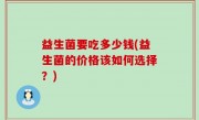 益生菌要吃多少钱(益生菌的价格该如何选择？)