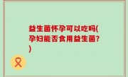 益生菌怀孕可以吃吗(孕妇能否食用益生菌？)