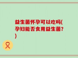 益生菌怀孕可以吃吗(孕妇能否食用益生菌？)