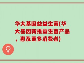 华大基因益益生菌(华大基因新推益生菌产品，惠及更多消费者)