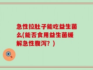 急性拉肚子能吃益生菌么(能否食用益生菌缓解急性腹泻？)