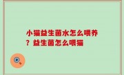 小猫益生菌水怎么喂养？益生菌怎么喂猫