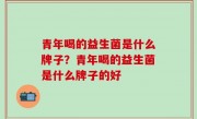 青年喝的益生菌是什么牌子？青年喝的益生菌是什么牌子的好