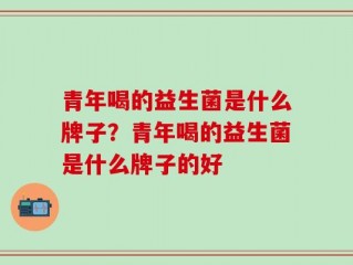 青年喝的益生菌是什么牌子？青年喝的益生菌是什么牌子的好