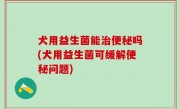 犬用益生菌能治便秘吗(犬用益生菌可缓解便秘问题)