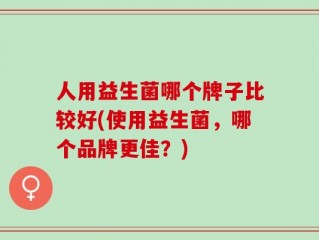 人用益生菌哪个牌子比较好(使用益生菌，哪个品牌更佳？)