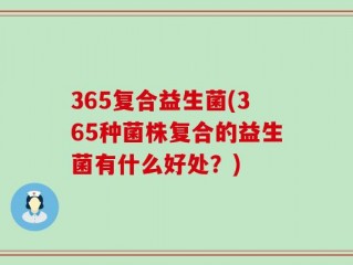 365复合益生菌(365种菌株复合的益生菌有什么好处？)