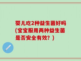 婴儿吃2种益生菌好吗(宝宝服用两种益生菌是否安全有效？)
