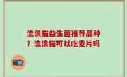 流浪猫益生菌推荐品种？流浪猫可以吃麦片吗