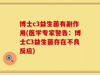 博士c3益生菌有副作用(医学专家警告：博士C3益生菌存在不良反应)