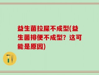 益生菌拉屎不成型(益生菌排便不成型？这可能是原因)