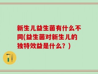 新生儿益生菌有什么不同(益生菌对新生儿的独特效益是什么？)