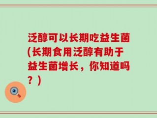 泛醇可以长期吃益生菌(长期食用泛醇有助于益生菌增长，你知道吗？)