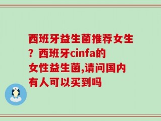 西班牙益生菌推荐女生？西班牙cinfa的女性益生菌,请问国内有人可以买到吗