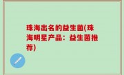 珠海出名的益生菌(珠海明星产品：益生菌推荐)