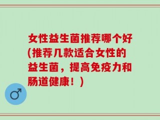 女性益生菌推荐哪个好(推荐几款适合女性的益生菌，提高免疫力和肠道健康！)
