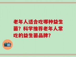 老年人适合吃哪种益生菌？科学推荐老年人常吃的益生菌品牌？