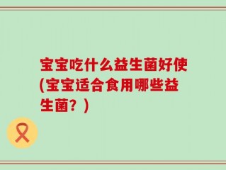 宝宝吃什么益生菌好使(宝宝适合食用哪些益生菌？)