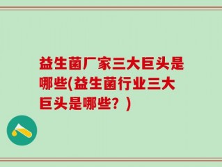 益生菌厂家三大巨头是哪些(益生菌行业三大巨头是哪些？)