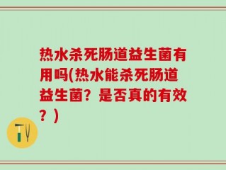 热水杀死肠道益生菌有用吗(热水能杀死肠道益生菌？是否真的有效？)
