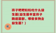 孩子粑粑粒粒吃什么益生菌(益生菌丰富孩子肠道菌群，哪些食物含益生菌？)