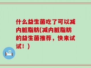 什么益生菌吃了可以减内脏脂肪(减内脏脂肪的益生菌推荐，快来试试！)
