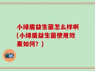 小绿盾益生菌怎么样啊(小绿盾益生菌使用效果如何？)