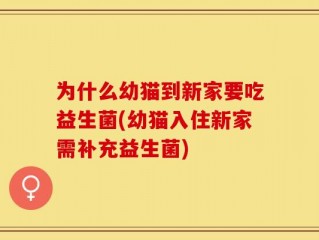 为什么幼猫到新家要吃益生菌(幼猫入住新家需补充益生菌)